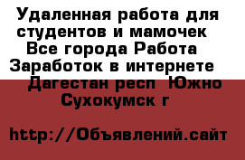 Удаленная работа для студентов и мамочек - Все города Работа » Заработок в интернете   . Дагестан респ.,Южно-Сухокумск г.